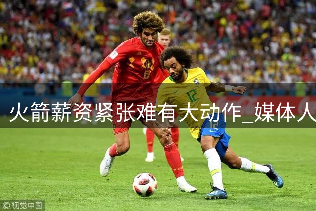 火箭薪资紧张难有大动作 媒体人分析球队困境